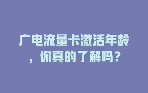 广电流量卡激活年龄，你真的了解吗？