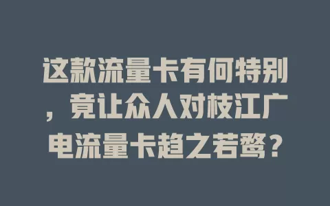 这款流量卡有何特别，竟让众人对枝江广电流量卡趋之若鹜？