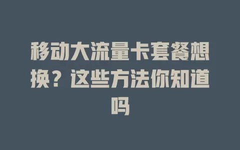 移动大流量卡套餐想换？这些方法你知道吗
