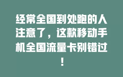 经常全国到处跑的人注意了，这款移动手机全国流量卡别错过！