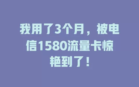 我用了3个月，被电信1580流量卡惊艳到了！