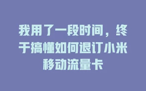 我用了一段时间，终于搞懂如何退订小米移动流量卡