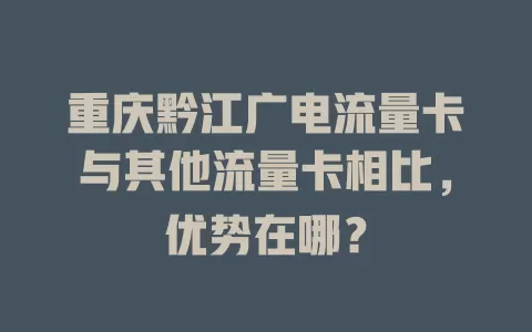 重庆黔江广电流量卡与其他流量卡相比，优势在哪？