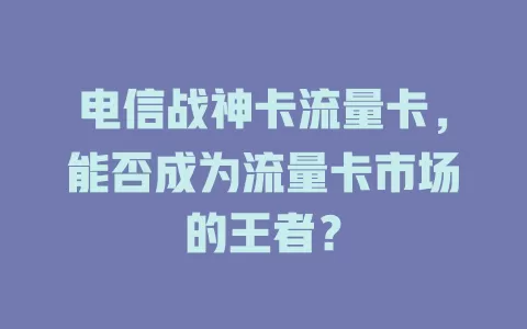 电信战神卡流量卡，能否成为流量卡市场的王者？