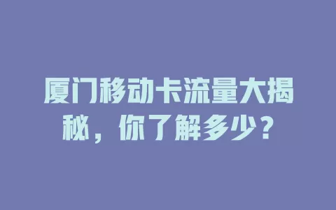 厦门移动卡流量大揭秘，你了解多少？