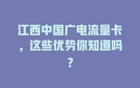 江西中国广电流量卡，这些优势你知道吗？