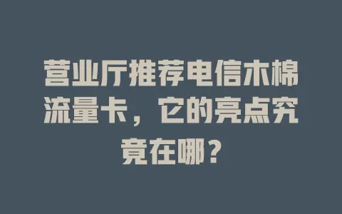 营业厅推荐电信木棉流量卡，它的亮点究竟在哪？