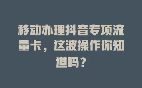 移动办理抖音专项流量卡，这波操作你知道吗？