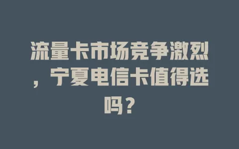 流量卡市场竞争激烈，宁夏电信卡值得选吗？