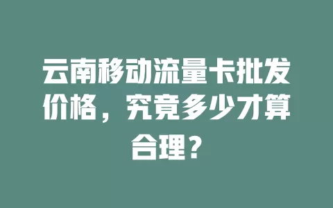 云南移动流量卡批发价格，究竟多少才算合理？