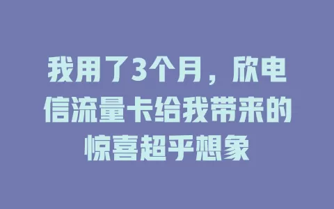我用了3个月，欣电信流量卡给我带来的惊喜超乎想象
