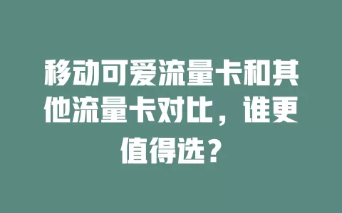 移动可爱流量卡和其他流量卡对比，谁更值得选？
