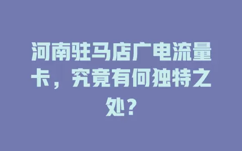河南驻马店广电流量卡，究竟有何独特之处？