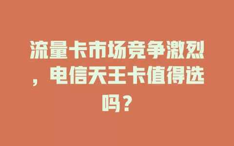 流量卡市场竞争激烈，电信天王卡值得选吗？