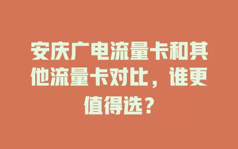 安庆广电流量卡和其他流量卡对比，谁更值得选？