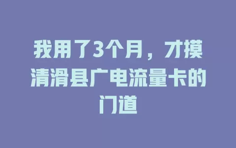 我用了3个月，才摸清滑县广电流量卡的门道