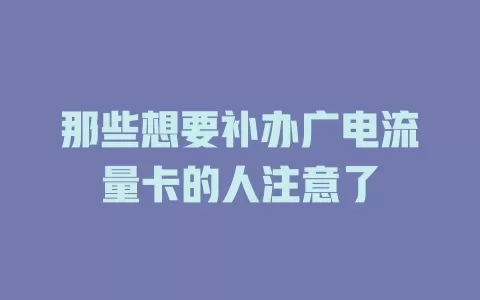 那些想要补办广电流量卡的人注意了