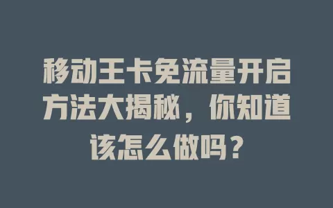 移动王卡免流量开启方法大揭秘，你知道该怎么做吗？