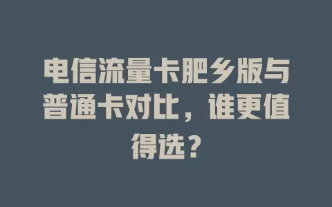 电信流量卡肥乡版与普通卡对比，谁更值得选？