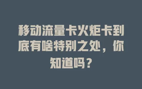 移动流量卡火炬卡到底有啥特别之处，你知道吗？
