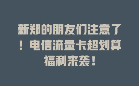 新郑的朋友们注意了！电信流量卡超划算福利来袭！