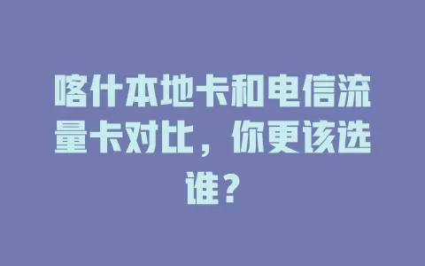 喀什本地卡和电信流量卡对比，你更该选谁？