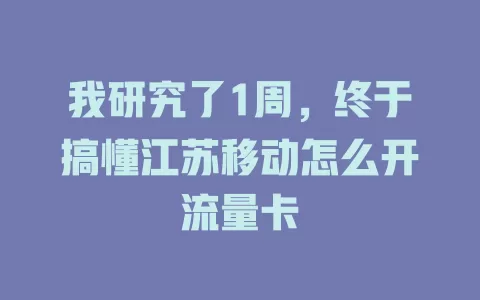 我研究了1周，终于搞懂江苏移动怎么开流量卡