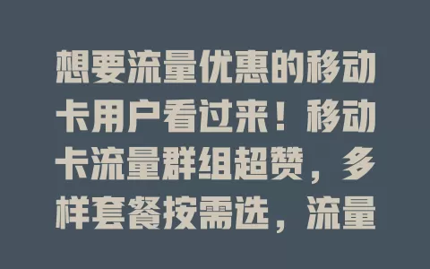 想要流量优惠的移动卡用户看过来！移动卡流量群组超赞，多样套餐按需选，流量使用超灵活，还有交流平台和及时资讯，尽享便利实惠与优质通信体验