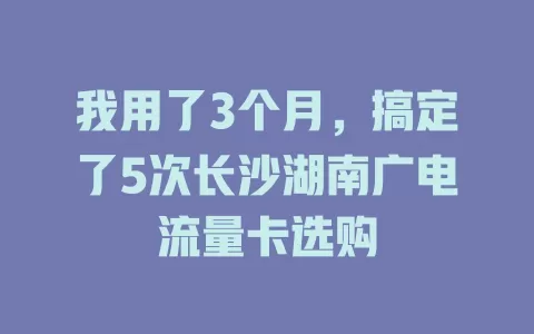 我用了3个月，搞定了5次长沙湖南广电流量卡选购