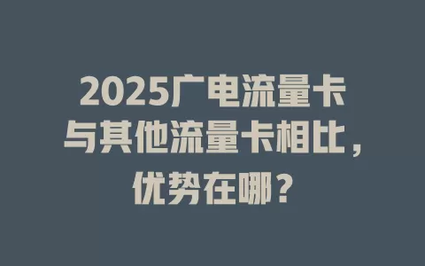 2025广电流量卡与其他流量卡相比，优势在哪？