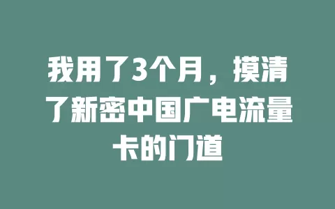 我用了3个月，摸清了新密中国广电流量卡的门道