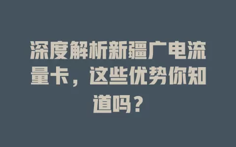 深度解析新疆广电流量卡，这些优势你知道吗？