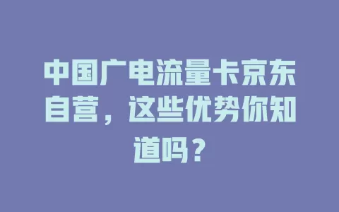 中国广电流量卡京东自营，这些优势你知道吗？