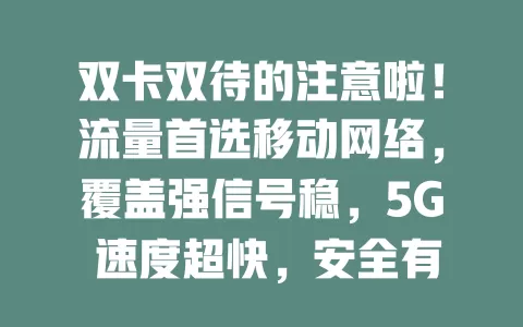 双卡双待的注意啦！流量首选移动网络，覆盖强信号稳，5G 速度超快，安全有保障，套餐多样随心选，让双卡生活更便捷高效畅快