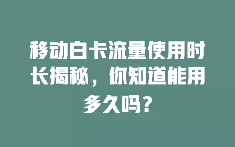 移动白卡流量使用时长揭秘，你知道能用多久吗？
