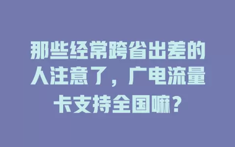 那些经常跨省出差的人注意了，广电流量卡支持全国嘛？