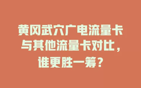 黄冈武穴广电流量卡与其他流量卡对比，谁更胜一筹？