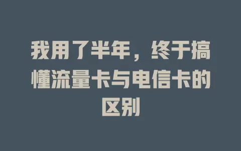 我用了半年，终于搞懂流量卡与电信卡的区别