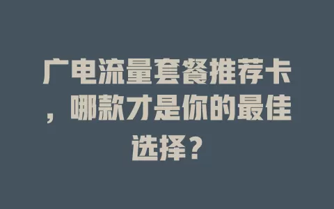 广电流量套餐推荐卡，哪款才是你的最佳选择？