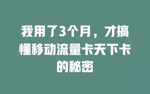 我用了3个月，才搞懂移动流量卡天下卡的秘密