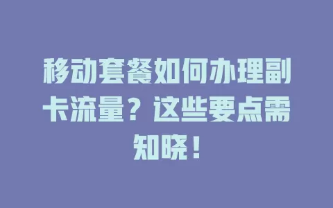 移动套餐如何办理副卡流量？这些要点需知晓！