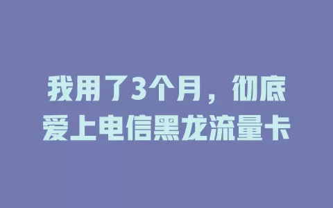 我用了3个月，彻底爱上电信黑龙流量卡
