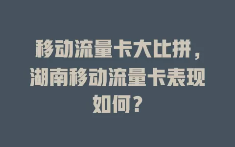 移动流量卡大比拼，湖南移动流量卡表现如何？