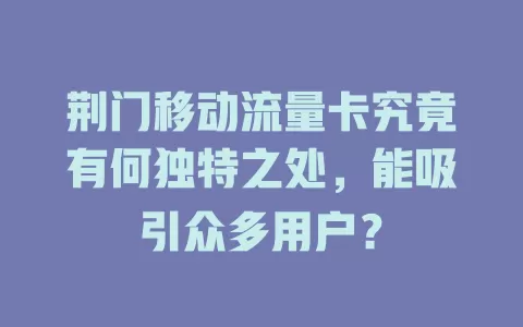 荆门移动流量卡究竟有何独特之处，能吸引众多用户？