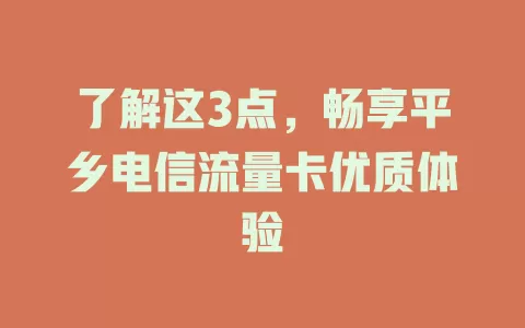 了解这3点，畅享平乡电信流量卡优质体验
