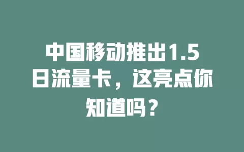 中国移动推出1.5日流量卡，这亮点你知道吗？