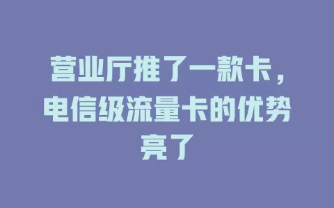 营业厅推了一款卡，电信级流量卡的优势亮了