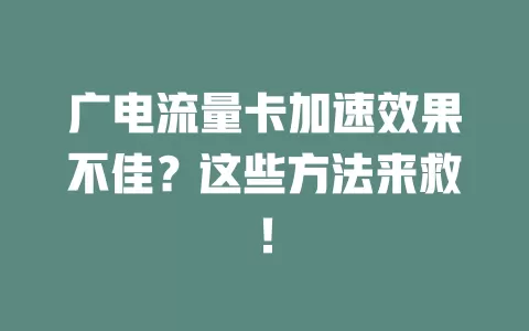 广电流量卡加速效果不佳？这些方法来救！
