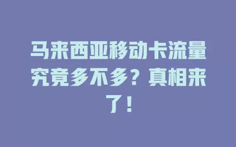 马来西亚移动卡流量究竟多不多？真相来了！