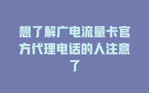 想了解广电流量卡官方代理电话的人注意了